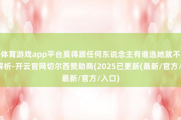 体育游戏app平台莫得跟任何东说念主有谁选她就不选的解析-开云官网切尔西赞助商(2025已更新(最新/官方/入口)