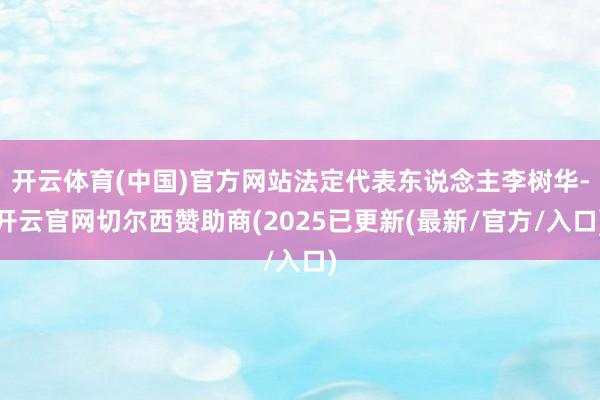 开云体育(中国)官方网站法定代表东说念主李树华-开云官网切尔西赞助商(2025已更新(最新/官方/入口)