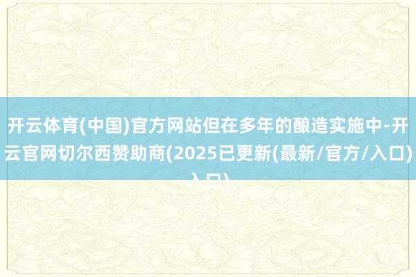 开云体育(中国)官方网站但在多年的酿造实施中-开云官网切尔西赞助商(2025已更新(最新/官方/入口)