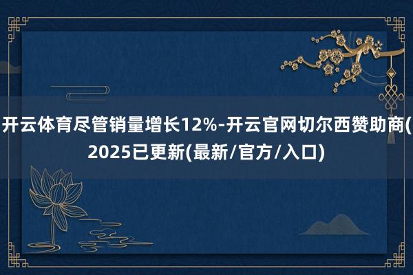 开云体育尽管销量增长12%-开云官网切尔西赞助商(2025已更新(最新/官方/入口)