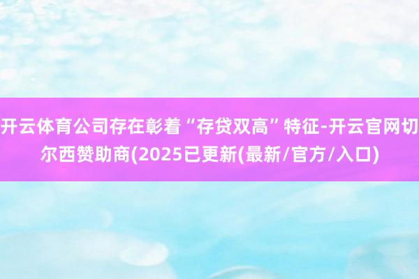 开云体育公司存在彰着“存贷双高”特征-开云官网切尔西赞助商(2025已更新(最新/官方/入口)