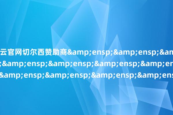 开云官网切尔西赞助商&ensp;&ensp;&ensp;&ensp;&ensp;&ensp;&ensp;&ensp;&ensp;&ensp;&ensp;&ensp;&ensp;&ensp;&ensp;&ensp;&ensp;&ensp;&ensp;&ensp;&ensp;&ensp;&ensp;&ensp;&ensp;&ensp;&ensp;&ensp;&ensp;&ensp;&ensp;&ens