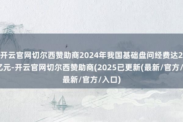 开云官网切尔西赞助商2024年我国基础盘问经费达2497亿元-开云官网切尔西赞助商(2025已更新(最新/官方/入口)