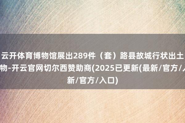 云开体育博物馆展出289件(套)路县故城行状出土的文物-开云官网切尔西赞助商(2025已更新(最新/官方/入口)