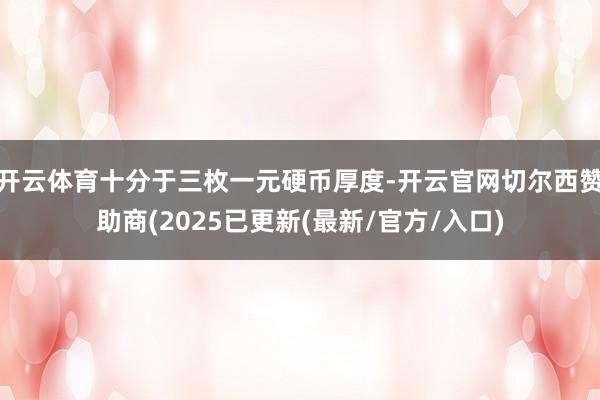 开云体育十分于三枚一元硬币厚度-开云官网切尔西赞助商(2025已更新(最新/官方/入口)