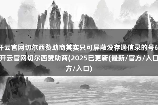 开云官网切尔西赞助商其实只可屏蔽没存通信录的号码-开云官网切尔西赞助商(2025已更新(最新/官方/入口)