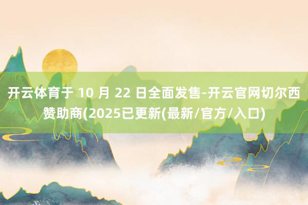 开云体育于 10 月 22 日全面发售-开云官网切尔西赞助商(2025已更新(最新/官方/入口)