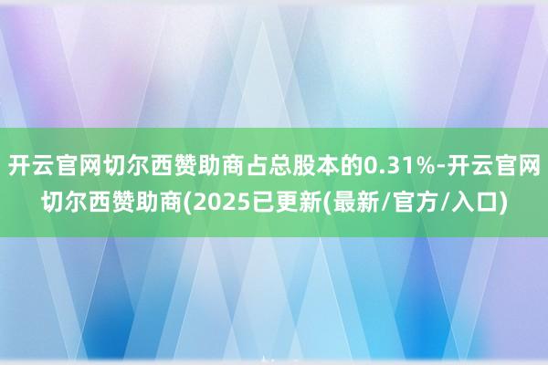 开云官网切尔西赞助商占总股本的0.31%-开云官网切尔西赞助商(2025已更新(最新/官方/入口)