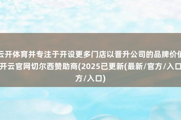 云开体育并专注于开设更多门店以晋升公司的品牌价值-开云官网切尔西赞助商(2025已更新(最新/官方/入口)