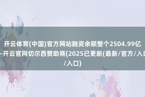 开云体育(中国)官方网站融资余额整个2504.99亿元-开云官网切尔西赞助商(2025已更新(最新/官方/入口)