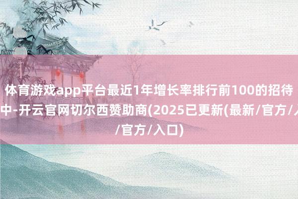 体育游戏app平台最近1年增长率排行前100的招待居品中-开云官网切尔西赞助商(2025已更新(最新/官方/入口)