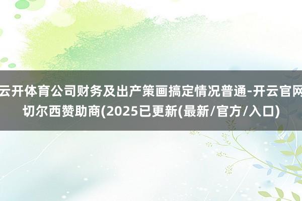 云开体育公司财务及出产策画搞定情况普通-开云官网切尔西赞助商(2025已更新(最新/官方/入口)