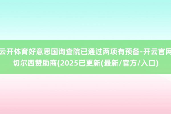 云开体育好意思国询查院已通过两项有预备-开云官网切尔西赞助商(2025已更新(最新/官方/入口)