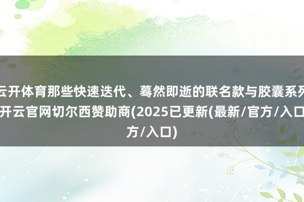 云开体育那些快速迭代、蓦然即逝的联名款与胶囊系列-开云官网切尔西赞助商(2025已更新(最新/官方/入口)