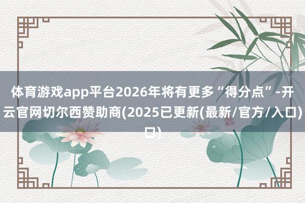 体育游戏app平台2026年将有更多“得分点”-开云官网切尔西赞助商(2025已更新(最新/官方/入口)