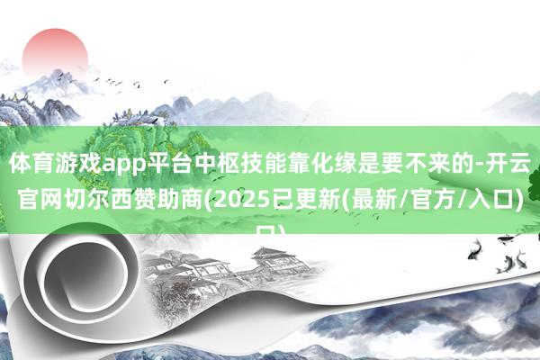 体育游戏app平台中枢技能靠化缘是要不来的-开云官网切尔西赞助商(2025已更新(最新/官方/入口)