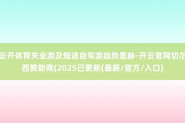 云开体育失业游及短途自驾游趋势显赫-开云官网切尔西赞助商(2025已更新(最新/官方/入口)