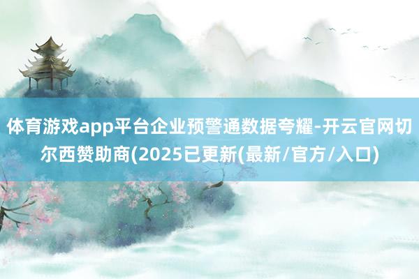 体育游戏app平台　　企业预警通数据夸耀-开云官网切尔西赞助商(2025已更新(最新/官方/入口)