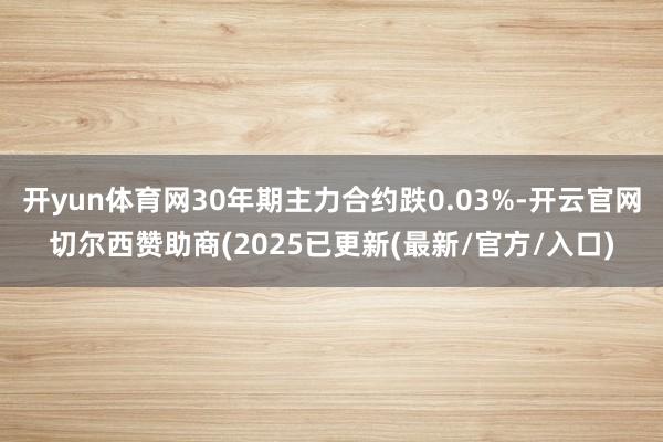 开yun体育网30年期主力合约跌0.03%-开云官网切尔西赞助商(2025已更新(最新/官方/入口)