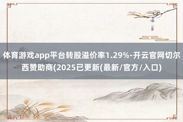 体育游戏app平台转股溢价率1.29%-开云官网切尔西赞助商(2025已更新(最新/官方/入口)