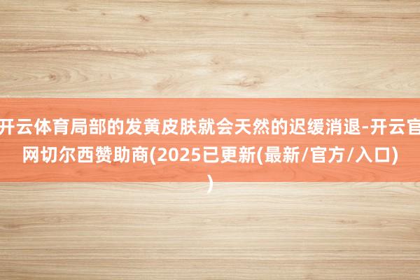 开云体育局部的发黄皮肤就会天然的迟缓消退-开云官网切尔西赞助商(2025已更新(最新/官方/入口)
