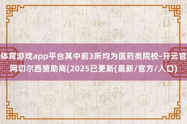 体育游戏app平台其中前3所均为医药类院校-开云官网切尔西赞助商(2025已更新(最新/官方/入口)