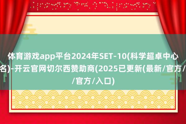 体育游戏app平台2024年SET-10(科学超卓中心前10名)-开云官网切尔西赞助商(2025已更新(最新/官方/入口)