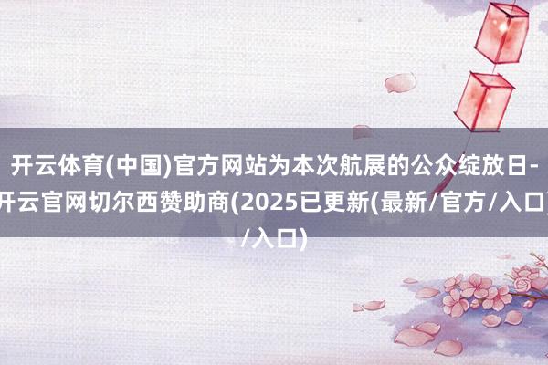 开云体育(中国)官方网站为本次航展的公众绽放日-开云官网切尔西赞助商(2025已更新(最新/官方/入口)
