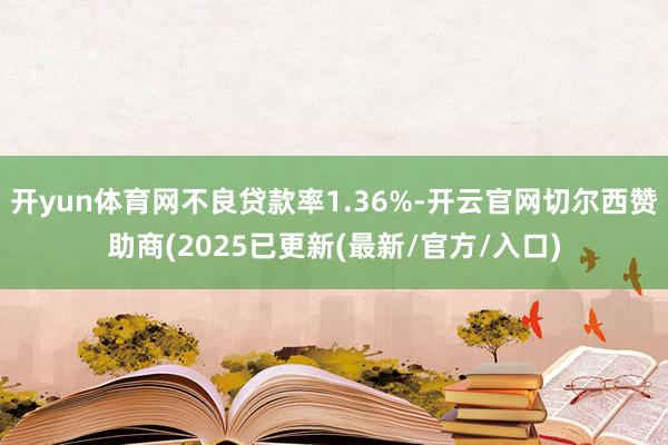 开yun体育网不良贷款率1.36%-开云官网切尔西赞助商(2025已更新(最新/官方/入口)