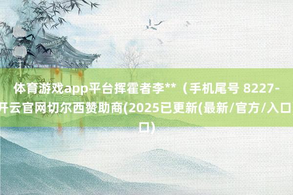 体育游戏app平台挥霍者李**(手机尾号 8227-开云官网切尔西赞助商(2025已更新(最新/官方/入口)