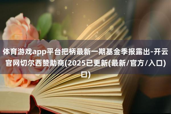 体育游戏app平台把柄最新一期基金季报露出-开云官网切尔西赞助商(2025已更新(最新/官方/入口)