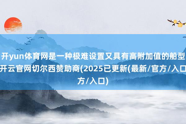 开yun体育网是一种极难设置又具有高附加值的船型-开云官网切尔西赞助商(2025已更新(最新/官方/入口)