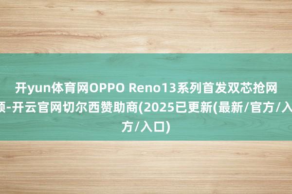 开yun体育网OPPO Reno13系列首发双芯抢网本领-开云官网切尔西赞助商(2025已更新(最新/官方/入口)