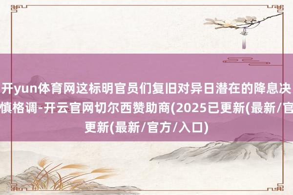 开yun体育网这标明官员们复旧对异日潜在的降息决定招揽严慎格调-开云官网切尔西赞助商(2025已更新(最新/官方/入口)