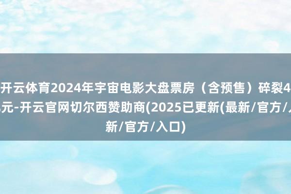 开云体育2024年宇宙电影大盘票房（含预售）碎裂400亿元-开云官网切尔西赞助商(2025已更新(最新/官方/入口)