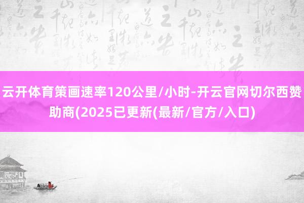 云开体育策画速率120公里/小时-开云官网切尔西赞助商(2025已更新(最新/官方/入口)