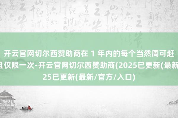 开云官网切尔西赞助商在 1 年内的每个当然周可赶赴澳门一次且仅限一次-开云官网切尔西赞助商(2025已更新(最新/官方/入口)