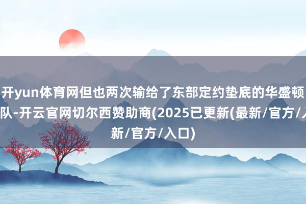 开yun体育网但也两次输给了东部定约垫底的华盛顿奇才队-开云官网切尔西赞助商(2025已更新(最新/官方/入口)