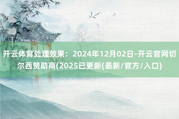 开云体育处理效果:2024年12月02日-开云官网切尔西赞助商(2025已更新(最新/官方/入口)