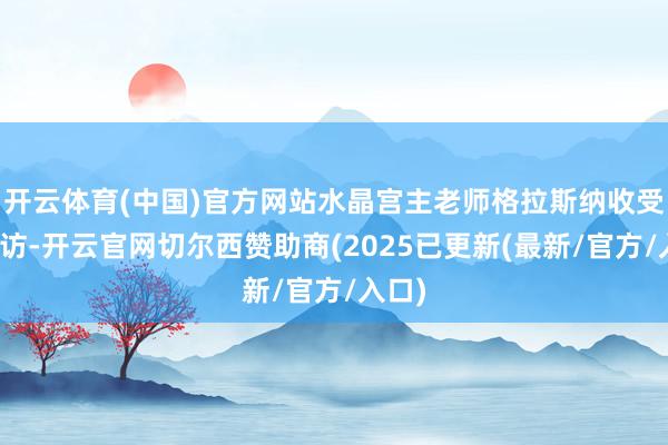 开云体育(中国)官方网站水晶宫主老师格拉斯纳收受了采访-开云官网切尔西赞助商(2025已更新(最新/官方/入口)