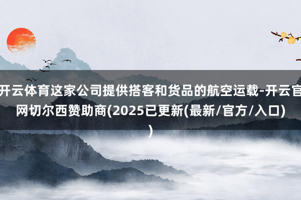 开云体育这家公司提供搭客和货品的航空运载-开云官网切尔西赞助商(2025已更新(最新/官方/入口)