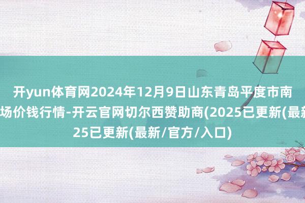 开yun体育网2024年12月9日山东青岛平度市南村蔬菜批发商场价钱行情-开云官网切尔西赞助商(2025已更新(最新/官方/入口)