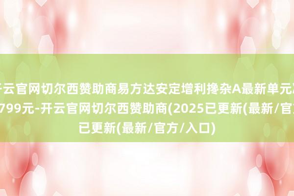 开云官网切尔西赞助商易方达安定增利搀杂A最新单元净值为0.8799元-开云官网切尔西赞助商(2025已更新(最新/官方/入口)