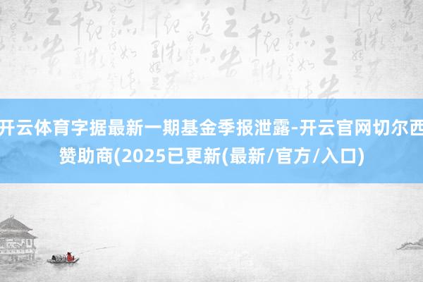 开云体育字据最新一期基金季报泄露-开云官网切尔西赞助商(2025已更新(最新/官方/入口)