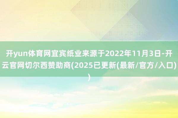 开yun体育网宜宾纸业来源于2022年11月3日-开云官网切尔西赞助商(2025已更新(最新/官方/入口)