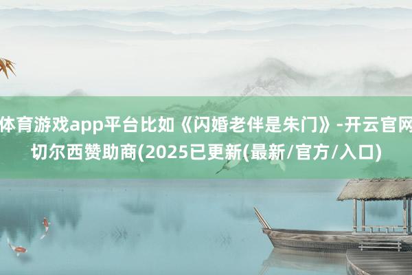 体育游戏app平台比如《闪婚老伴是朱门》-开云官网切尔西赞助商(2025已更新(最新/官方/入口)
