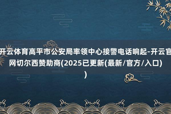 开云体育高平市公安局率领中心接警电话响起-开云官网切尔西赞助商(2025已更新(最新/官方/入口)