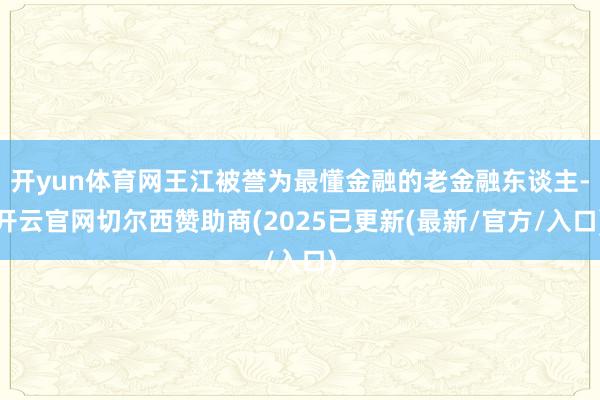 开yun体育网王江被誉为最懂金融的老金融东谈主-开云官网切尔西赞助商(2025已更新(最新/官方/入口)
