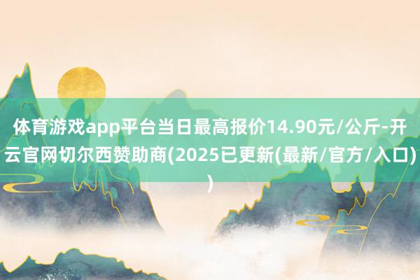 体育游戏app平台当日最高报价14.90元/公斤-开云官网切尔西赞助商(2025已更新(最新/官方/入口)