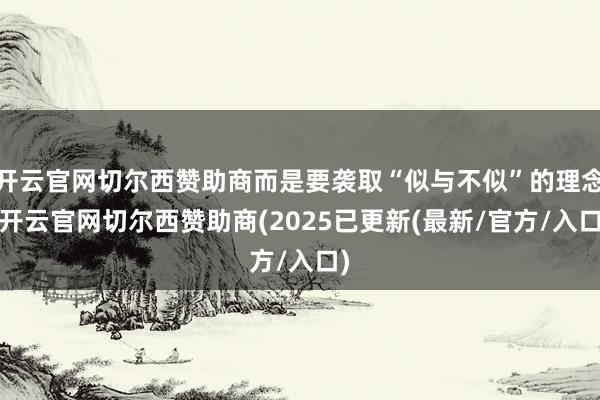 开云官网切尔西赞助商而是要袭取“似与不似”的理念-开云官网切尔西赞助商(2025已更新(最新/官方/入口)